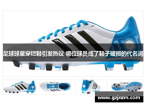 足球球星穿烂鞋引发热议 哪位球员成了鞋子破损的代名词