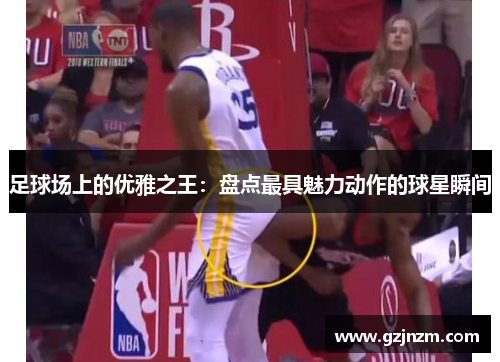 足球场上的优雅之王：盘点最具魅力动作的球星瞬间