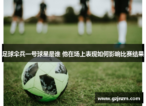 足球伞兵一号球星是谁 他在场上表现如何影响比赛结果