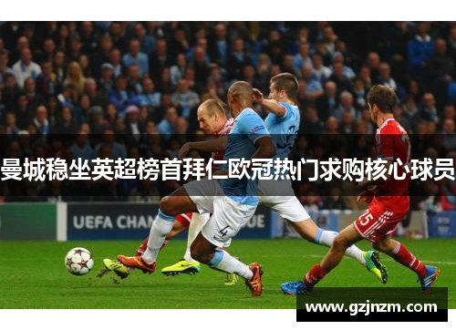 曼城稳坐英超榜首拜仁欧冠热门求购核心球员